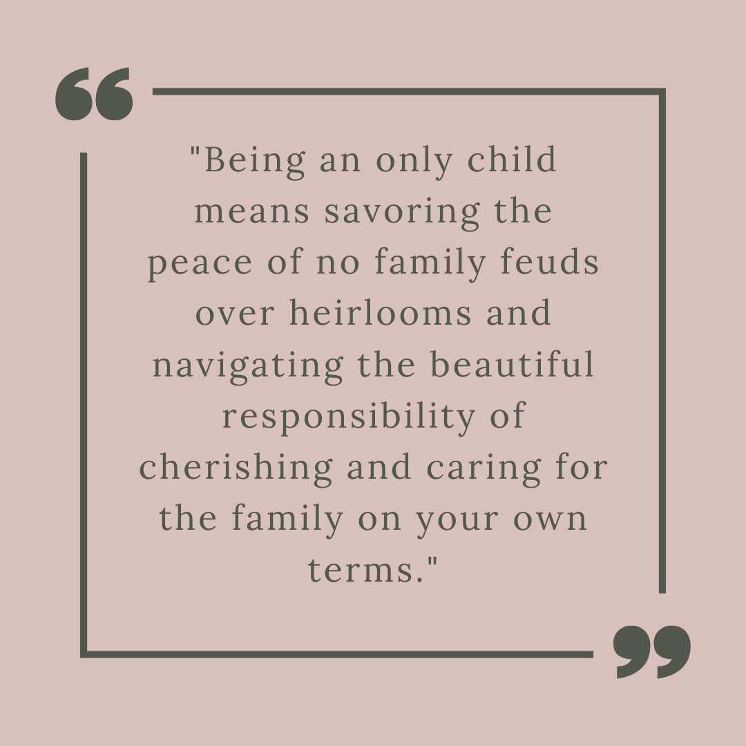 "Being an only child means savoring the peace of no family feuds over heirlooms and navigating the beautiful responsibility of cherishing and caring for the family on your own terms."
